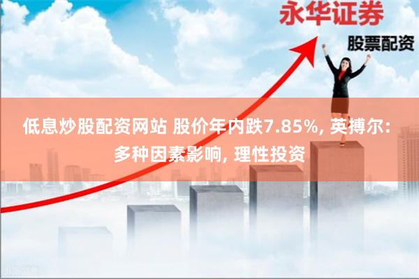 低息炒股配资网站 股价年内跌7.85%, 英搏尔: 多种因素影响, 理性投资