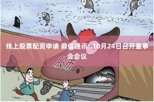 线上股票配资申请 鼎信通讯: 10月24日召开董事会会议