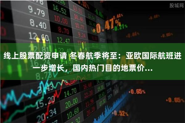 线上股票配资申请 冬春航季将至：亚欧国际航班进一步增长，国内热门目的地票价...