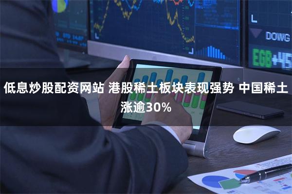 低息炒股配资网站 港股稀土板块表现强势 中国稀土涨逾30%