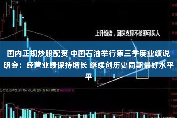 国内正规炒股配资 中国石油举行第三季度业绩说明会：经营业绩保持增长 继续创历史同期最好水平