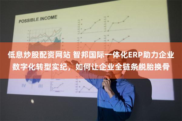 低息炒股配资网站 智邦国际一体化ERP助力企业数字化转型实纪，如何让企业全链条脱胎换骨