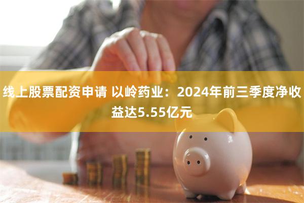 线上股票配资申请 以岭药业：2024年前三季度净收益达5.55亿元