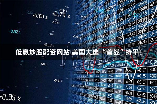 低息炒股配资网站 美国大选 “首战”持平！