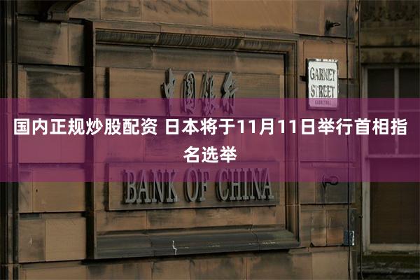国内正规炒股配资 日本将于11月11日举行首相指名选举