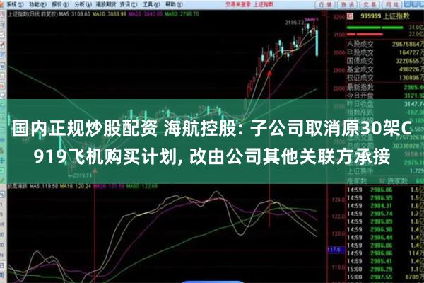 国内正规炒股配资 海航控股: 子公司取消原30架C919飞机购买计划, 改由公司其他关联方承接