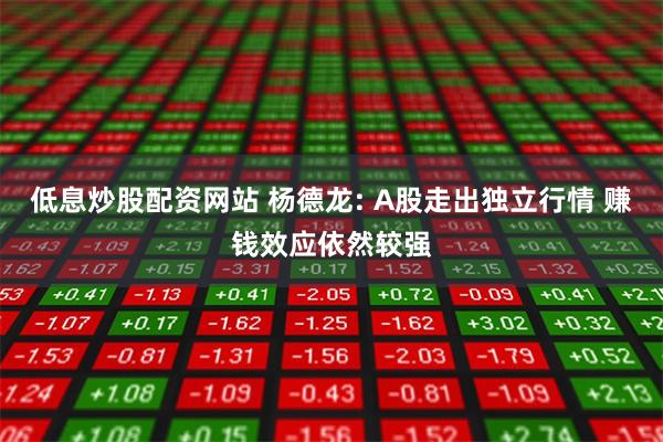 低息炒股配资网站 杨德龙: A股走出独立行情 赚钱效应依然较强