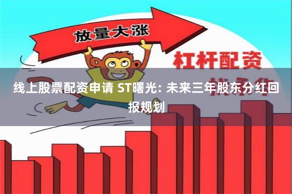 线上股票配资申请 ST曙光: 未来三年股东分红回报规划