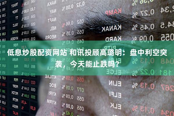 低息炒股配资网站 和讯投顾高璐明：盘中利空突袭，今天能止跌吗？