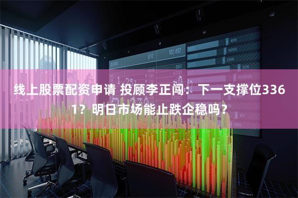 线上股票配资申请 投顾李正闯：下一支撑位3361？明日市场能止跌企稳吗？
