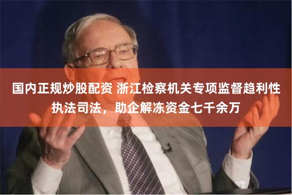 国内正规炒股配资 浙江检察机关专项监督趋利性执法司法，助企解冻资金七千余万