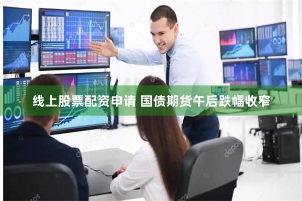 线上股票配资申请 国债期货午后跌幅收窄