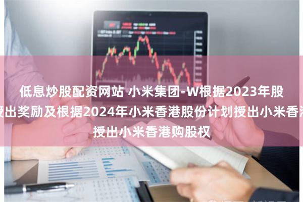 低息炒股配资网站 小米集团-W根据2023年股份计划授出奖励及根据2024年小米香港股份计划授出小米香港购股权
