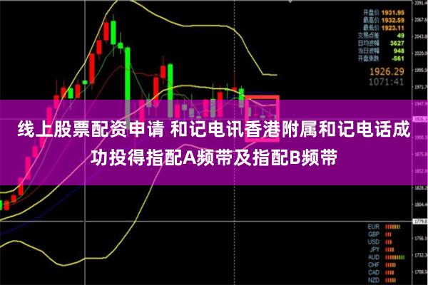 线上股票配资申请 和记电讯香港附属和记电话成功投得指配A频带及指配B频带