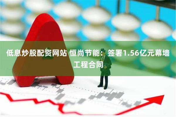 低息炒股配资网站 恒尚节能：签署1.56亿元幕墙工程合同