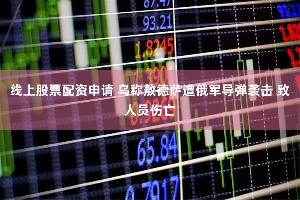 线上股票配资申请 乌称敖德萨遭俄军导弹袭击 致人员伤亡