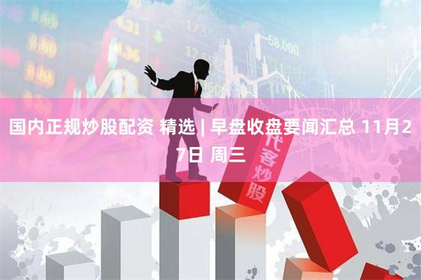 国内正规炒股配资 精选 | 早盘收盘要闻汇总 11月27日 周三
