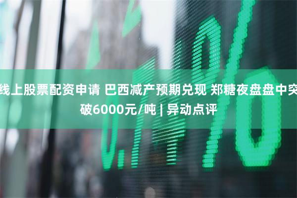 线上股票配资申请 巴西减产预期兑现 郑糖夜盘盘中突破6000元/吨 | 异动点评