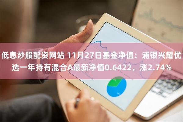 低息炒股配资网站 11月27日基金净值：浦银兴耀优选一年持有混合A最新净值0.6422，涨2.74%