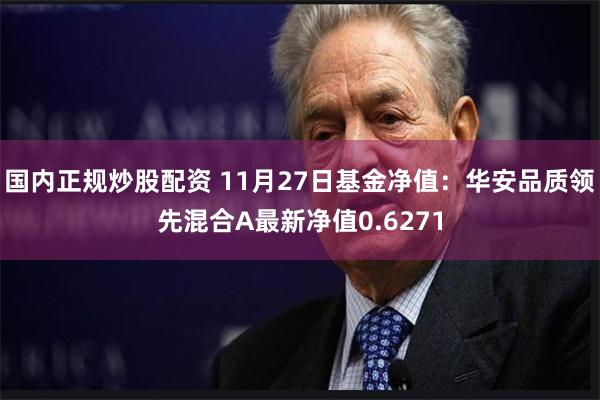国内正规炒股配资 11月27日基金净值：华安品质领先混合A最新净值0.6271