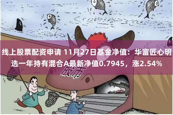 线上股票配资申请 11月27日基金净值：华富匠心明选一年持有混合A最新净值0.7945，涨2.54%