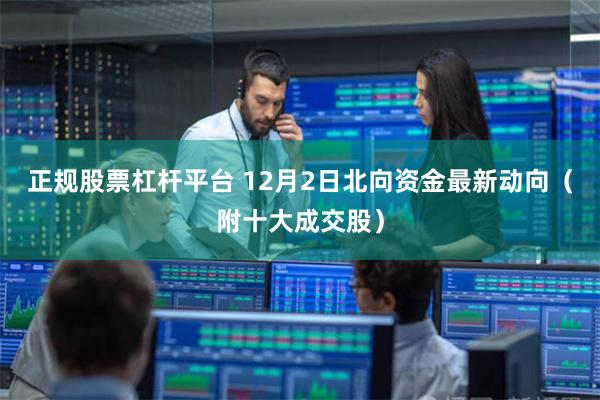 正规股票杠杆平台 12月2日北向资金最新动向（附十大成交股）