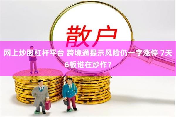 网上炒股杠杆平台 跨境通提示风险仍一字涨停 7天6板谁在炒作？