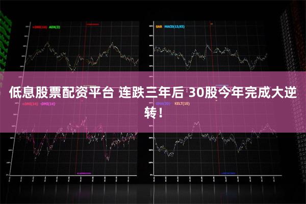 低息股票配资平台 连跌三年后 30股今年完成大逆转！
