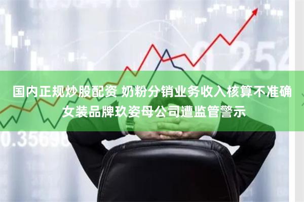 国内正规炒股配资 奶粉分销业务收入核算不准确 女装品牌玖姿母公司遭监管警示