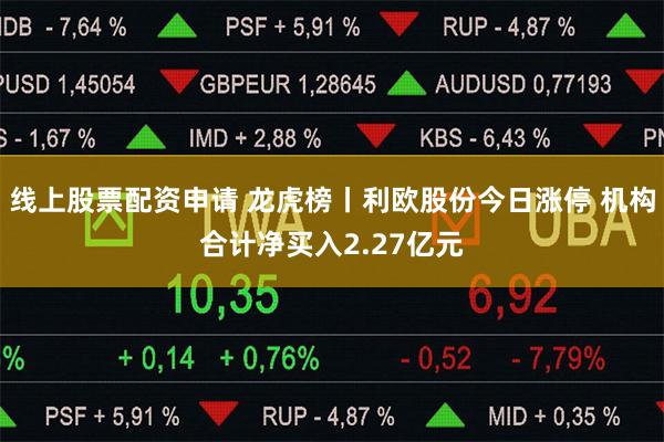 线上股票配资申请 龙虎榜丨利欧股份今日涨停 机构合计净买入2.27亿元