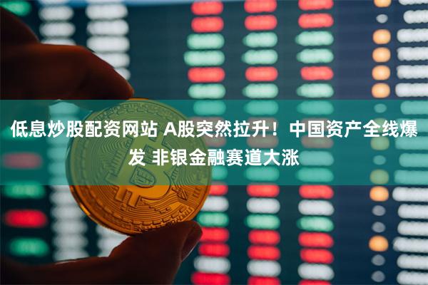 低息炒股配资网站 A股突然拉升！中国资产全线爆发 非银金融赛道大涨