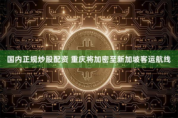 国内正规炒股配资 重庆将加密至新加坡客运航线