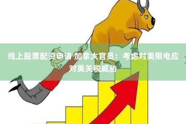 线上股票配资申请 加拿大官员：考虑对美限电应对美关税威胁