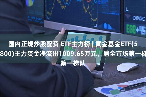 国内正规炒股配资 ETF主力榜 | 黄金基金ETF(518800)主力资金净流出1009.65万元，居全市场第一梯队